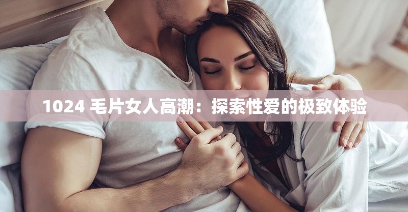 1024 毛片女人高潮：探索性愛的極致體驗(yàn)