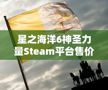 星之海洋6神圣力量Steam平臺售價及預(yù)購獎勵全面詳細(xì)解析