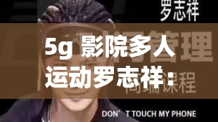 5g 影院多人運(yùn)動(dòng)羅志祥：一場無法忽視的網(wǎng)絡(luò)現(xiàn)象