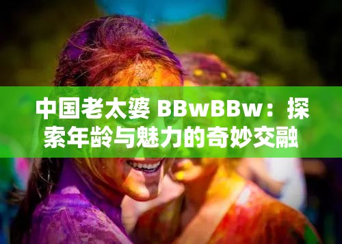 中國老太婆 BBwBBw：探索年齡與魅力的奇妙交融