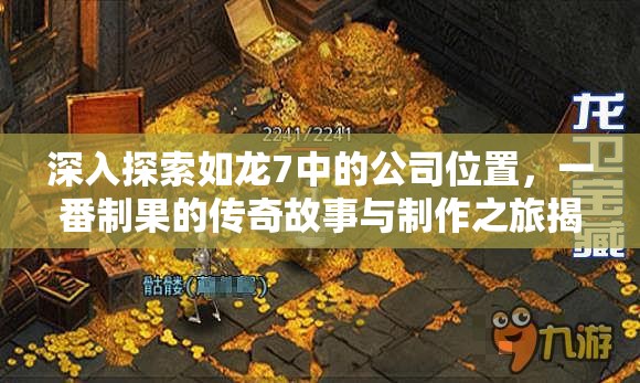 深入探索如龍7中的公司位置，一番制果的傳奇故事與制作之旅揭秘