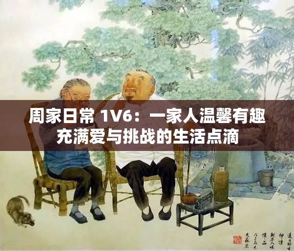 周家日常 1V6：一家人溫馨有趣充滿愛與挑戰(zhàn)的生活點滴