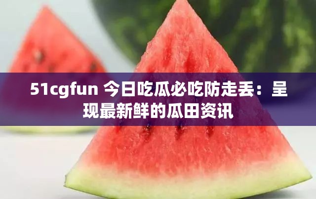 51cgfun 今日吃瓜必吃防走丟：呈現(xiàn)最新鮮的瓜田資訊