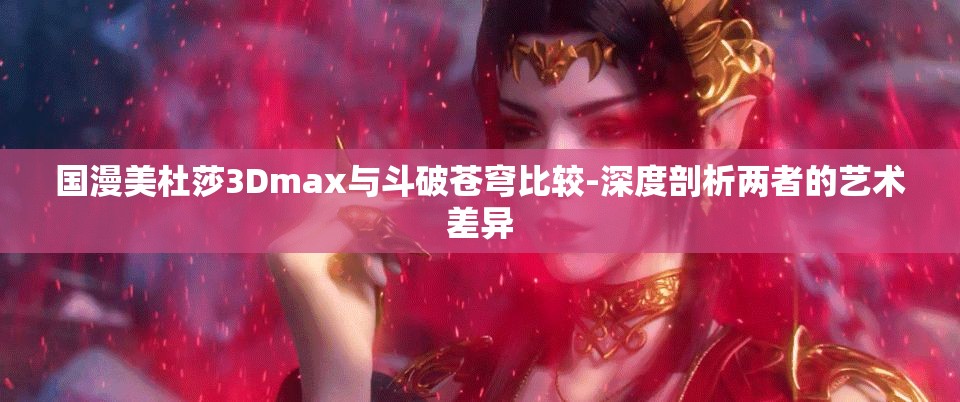 國漫美杜莎3Dmax與斗破蒼穹比較-深度剖析兩者的藝術(shù)差異