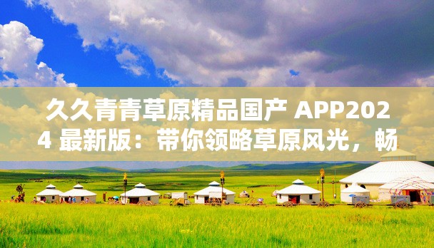 久久青青草原精品國產 APP2024 最新版：帶你領略草原風光，暢享視覺盛宴