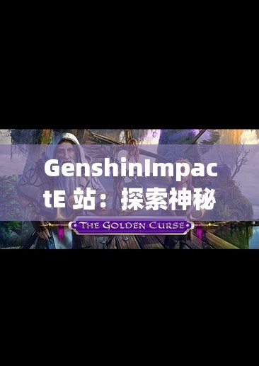 GenshinImpactE 站：探索神秘的游戲世界與精彩內(nèi)容