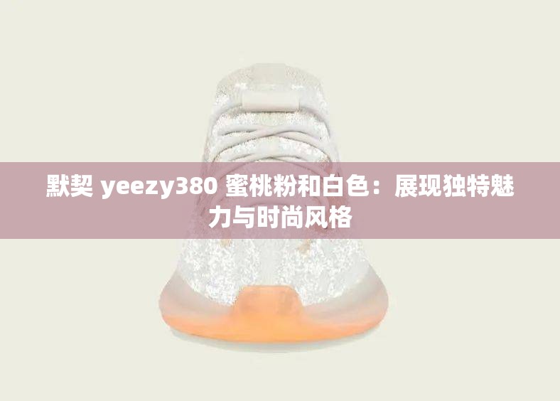 默契 yeezy380 蜜桃粉和白色：展現(xiàn)獨特魅力與時尚風(fēng)格