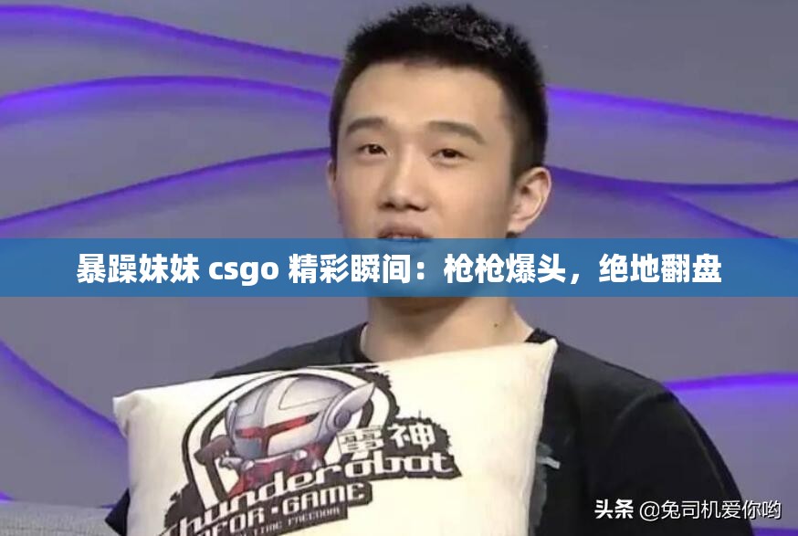 暴躁妹妹 csgo 精彩瞬間：槍槍爆頭，絕地翻盤