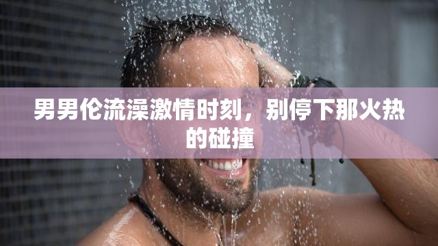 男男倫流澡激情時刻，別停下那火熱的碰撞