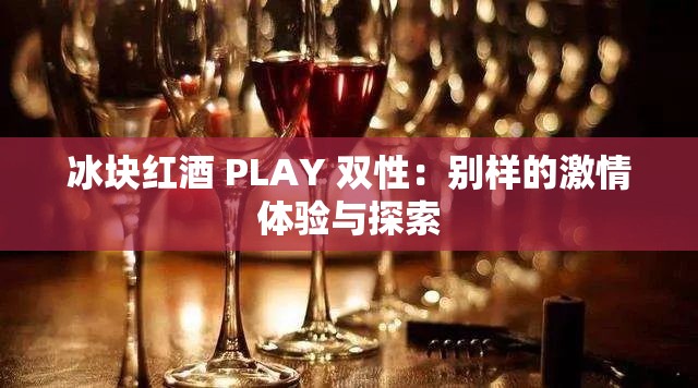 冰塊紅酒 PLAY 雙性：別樣的激情體驗(yàn)與探索