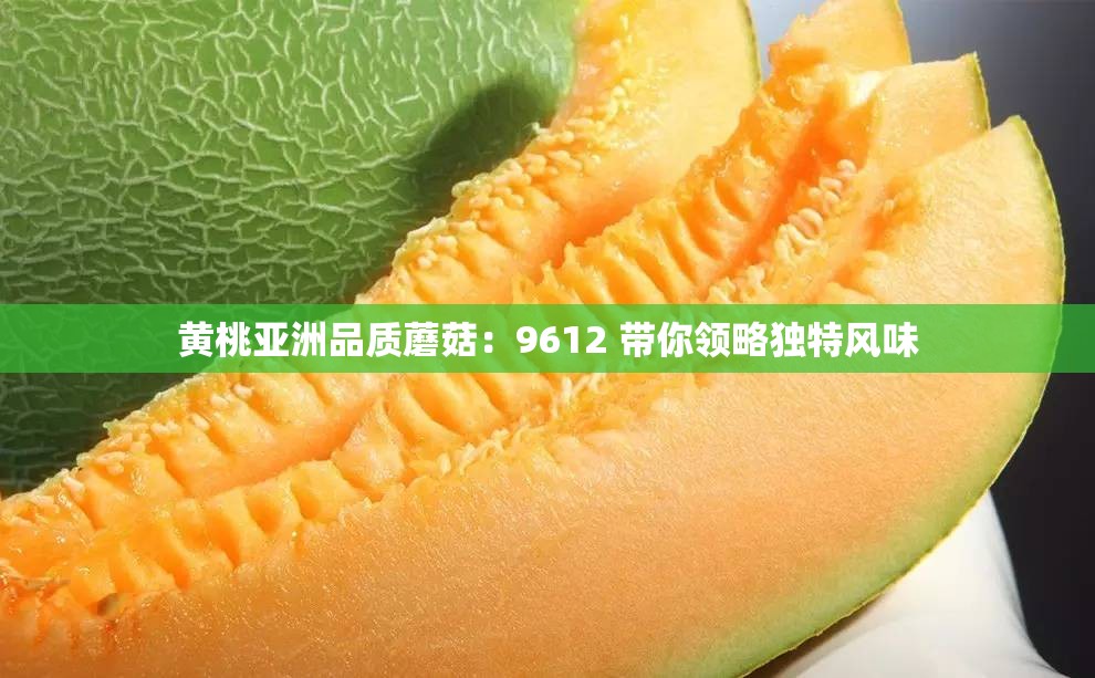 黃桃亞洲品質(zhì)蘑菇：9612 帶你領(lǐng)略獨(dú)特風(fēng)味