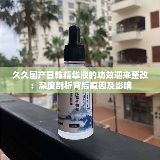 久久國產(chǎn)日韓精華液的功效迎來整改：深度剖析背后原因及影響