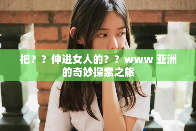 把？？伸進(jìn)女人的？？www 亞洲的奇妙探索之旅