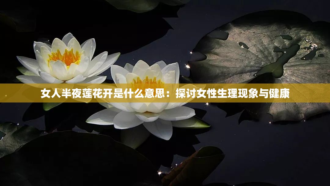 女人半夜蓮花開是什么意思：探討女性生理現(xiàn)象與健康