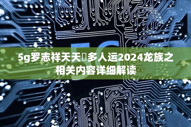 5g羅志祥天天奭多人運(yùn)2024龍族之相關(guān)內(nèi)容詳細(xì)解讀