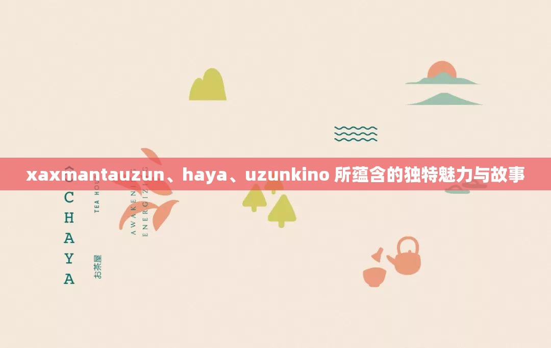 xaxmantauzun、haya、uzunkino 所蘊(yùn)含的獨(dú)特魅力與故事