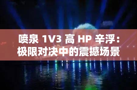 噴泉 1V3 高 HP 辛?。簶O限對(duì)決中的震撼場(chǎng)景