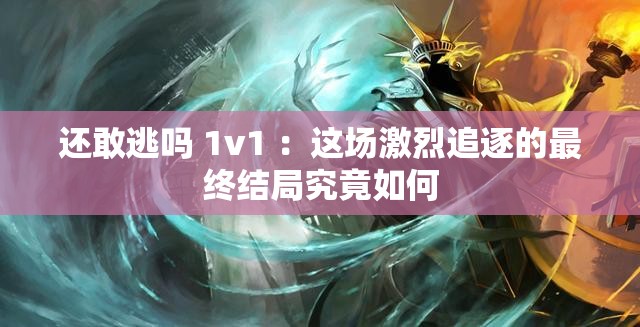 還敢逃嗎 1v1 ：這場激烈追逐的最終結(jié)局究竟如何