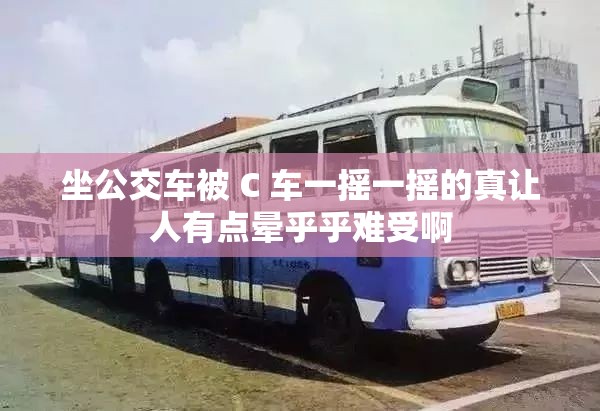 坐公交車被 C 車一搖一搖的真讓人有點暈乎乎難受啊