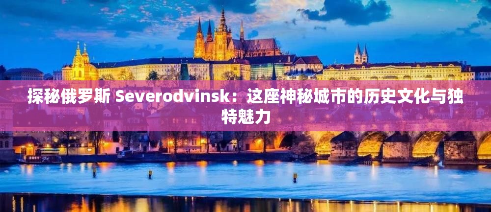 探秘俄羅斯 Severodvinsk：這座神秘城市的歷史文化與獨(dú)特魅力