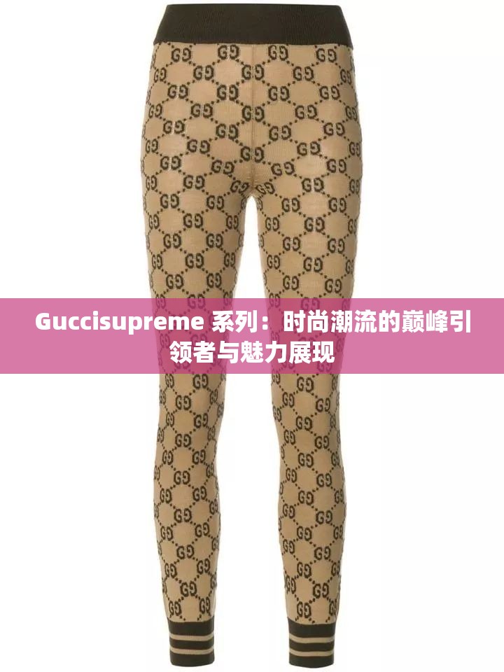 Guccisupreme 系列：時(shí)尚潮流的巔峰引領(lǐng)者與魅力展現(xiàn)