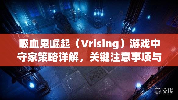 吸血鬼崛起（Vrising）游戲中守家策略詳解，關(guān)鍵注意事項與防御技巧分享