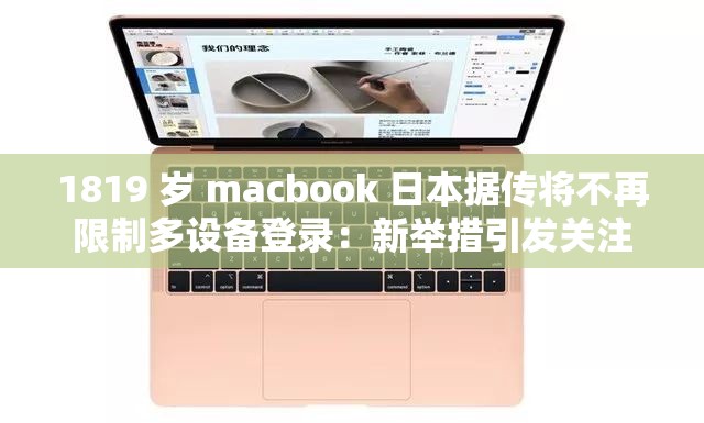 1819 歲 macbook 日本據(jù)傳將不再限制多設備登錄：新舉措引發(fā)關注