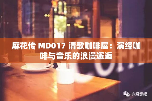 麻花傳 MD017 清歌咖啡屋：演繹咖啡與音樂的浪漫邂逅