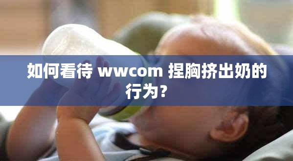 如何看待 wwcom 捏胸擠出奶的行為？