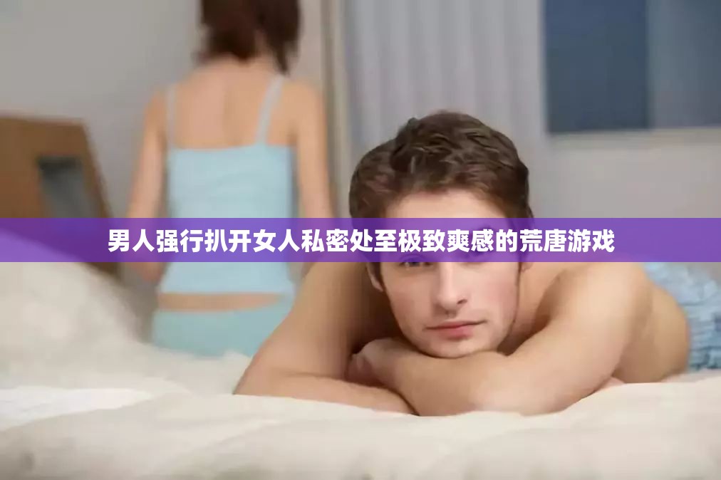 男人強行扒開女人私密處至極致爽感的荒唐游戲