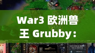 War3 歐洲獸王 Grubby：輝煌電競生涯與卓越戰(zhàn)術(shù)解析