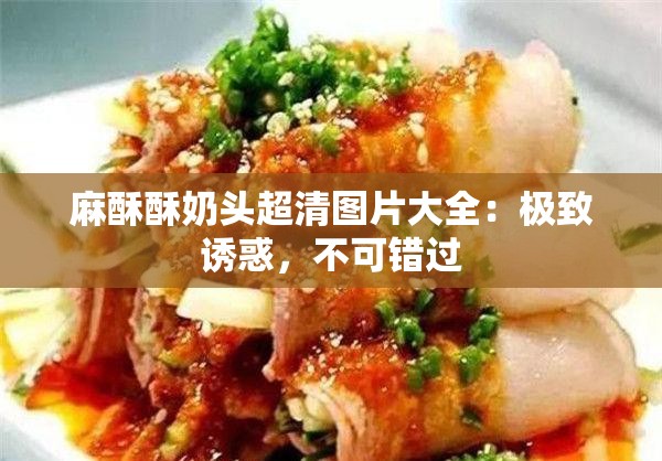 麻酥酥奶頭超清圖片大全：極致誘惑，不可錯(cuò)過(guò)