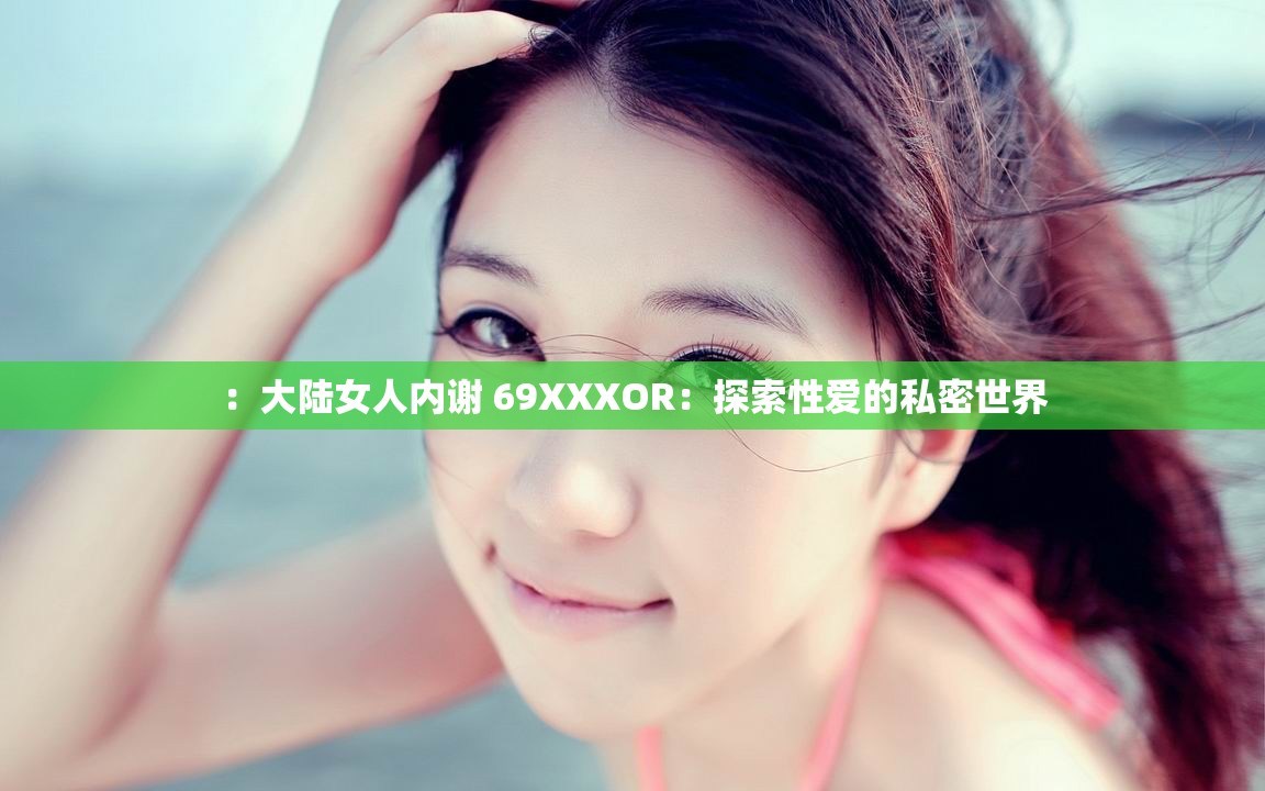 ：大陸女人內(nèi)謝 69XXXOR：探索性愛的私密世界