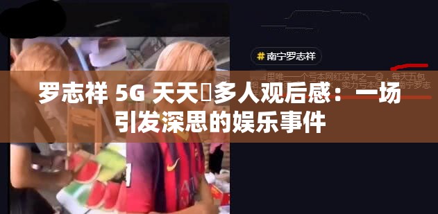 羅志祥 5G 天天奭多人觀后感：一場引發(fā)深思的娛樂事件