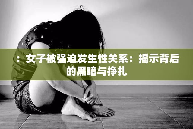 ：女子被強迫發(fā)生性關(guān)系：揭示背后的黑暗與掙扎