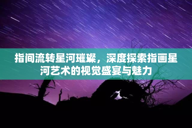 指間流轉星河璀璨，深度探索指畫星河藝術的視覺盛宴與魅力