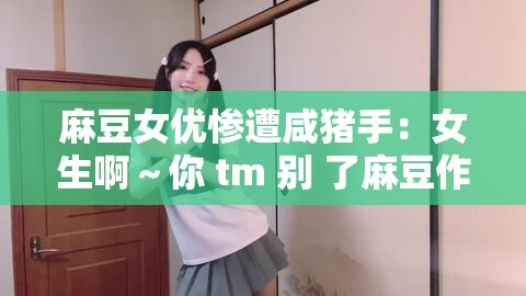 麻豆女優(yōu)慘遭咸豬手：女生啊～你 tm 別 了麻豆作文