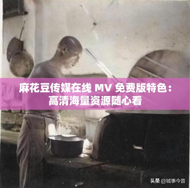 麻花豆傳媒在線 MV 免費(fèi)版特色：高清海量資源隨心看