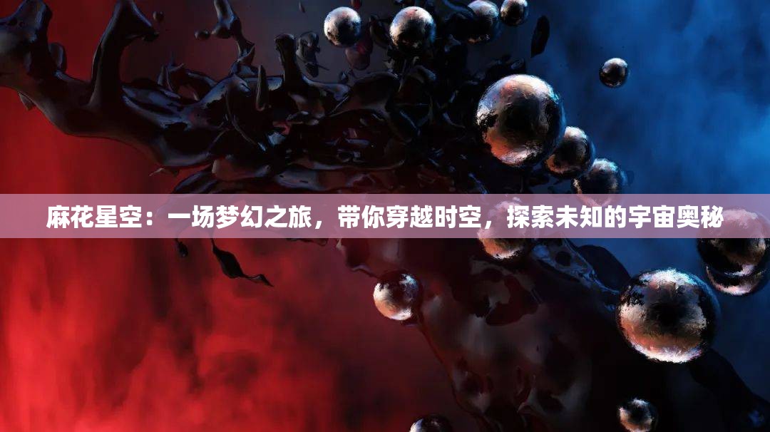 麻花星空：一場夢(mèng)幻之旅，帶你穿越時(shí)空，探索未知的宇宙奧秘