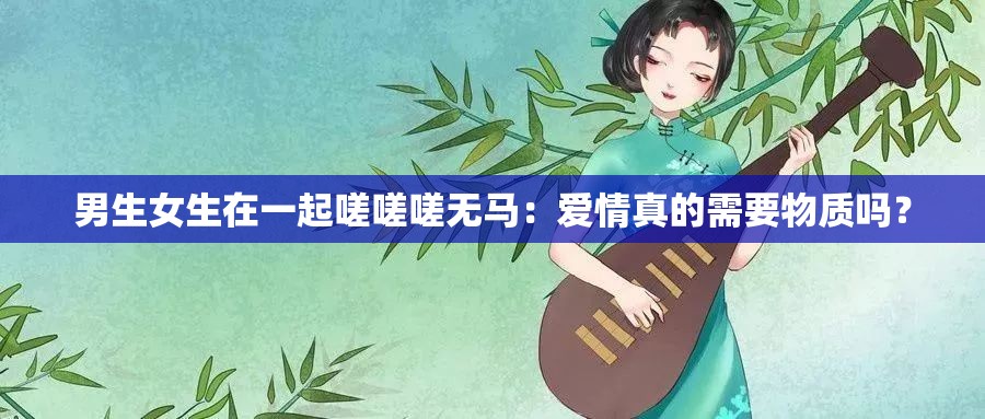 男生女生在一起嗟嗟嗟無馬：愛情真的需要物質(zhì)嗎？