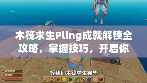 木筏求生Pling成就解鎖全攻略，掌握技巧，開啟你的海上探險新篇章