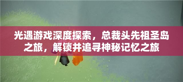 光遇游戲深度探索，總裁頭先祖圣島之旅，解鎖并追尋神秘記憶之旅