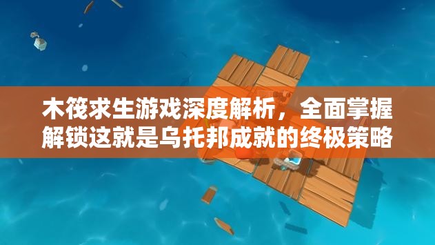 木筏求生游戲深度解析，全面掌握解鎖這就是烏托邦成就的終極策略指南