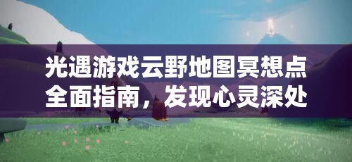 光遇游戲云野地圖冥想點全面指南，發(fā)現(xiàn)心靈深處的寧靜與平和角落