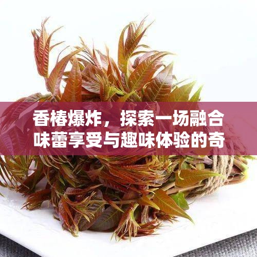 香椿爆炸，探索一場融合味蕾享受與趣味體驗(yàn)的奇妙美食碰撞