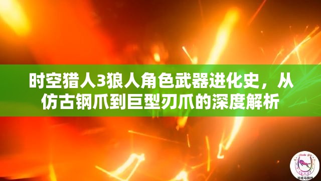 時空獵人3狼人角色武器進化史，從仿古鋼爪到巨型刃爪的深度解析