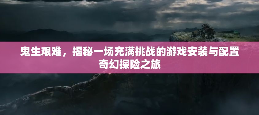 鬼生艱難，揭秘一場充滿挑戰(zhàn)的游戲安裝與配置奇幻探險之旅