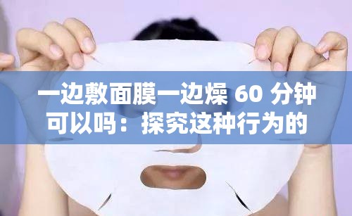 一邊敷面膜一邊燥 60 分鐘可以嗎：探究這種行為的可行性與影響