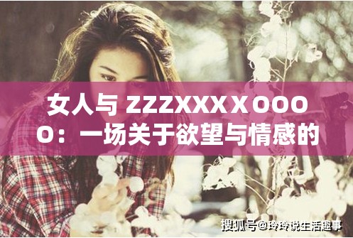 女人與 ZZZXXXⅩOOOO：一場關(guān)于欲望與情感的探索之旅