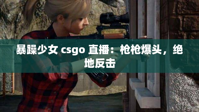 暴躁少女 csgo 直播：槍槍爆頭，絕地反擊